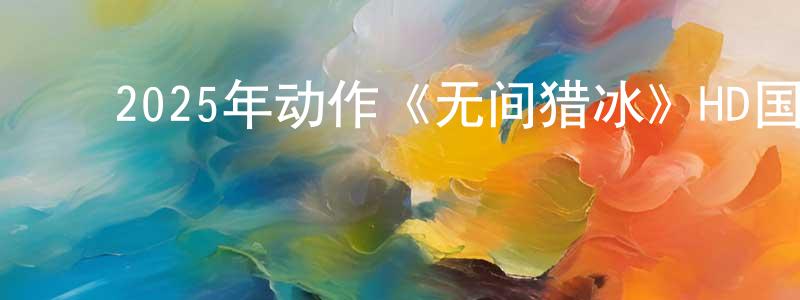 陈大先的动漫综艺大全,2025年动作《无间猎冰》HD国语中字迅雷下载_电影天堂